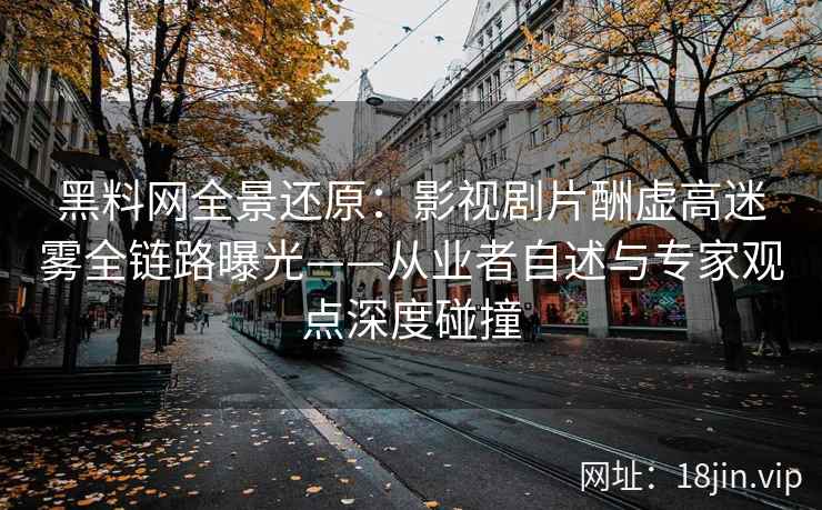 黑料网全景还原：影视剧片酬虚高迷雾全链路曝光——从业者自述与专家观点深度碰撞