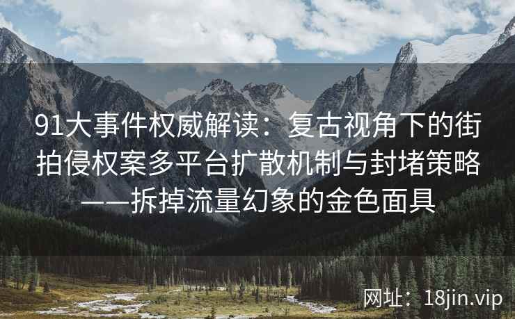 91大事件权威解读：复古视角下的街拍侵权案多平台扩散机制与封堵策略——拆掉流量幻象的金色面具