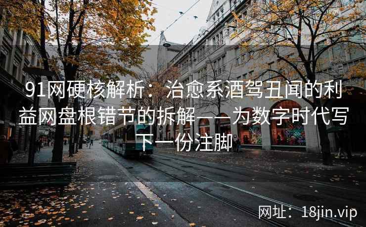 91网硬核解析：治愈系酒驾丑闻的利益网盘根错节的拆解——为数字时代写下一份注脚