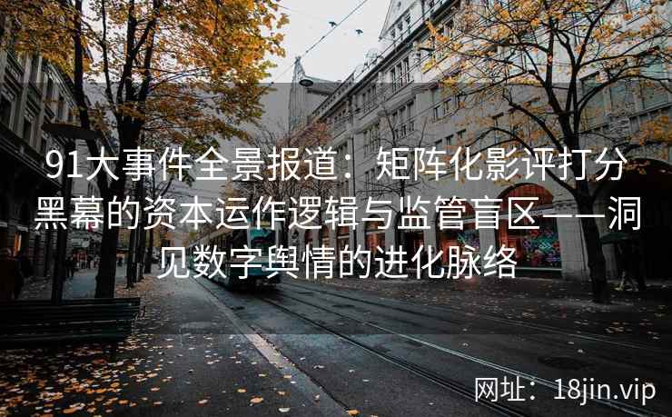 91大事件全景报道：矩阵化影评打分黑幕的资本运作逻辑与监管盲区——洞见数字舆情的进化脉络