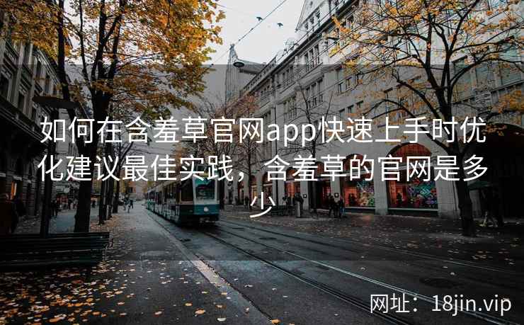 如何在含羞草官网app快速上手时优化建议最佳实践，含羞草的官网是多少