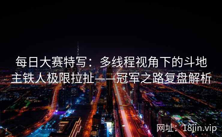 每日大赛特写：多线程视角下的斗地主铁人极限拉扯——冠军之路复盘解析