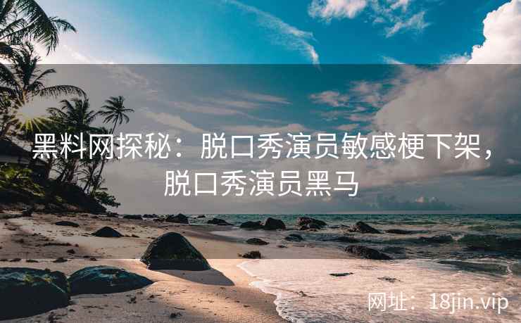 黑料网探秘：脱口秀演员敏感梗下架，脱口秀演员黑马