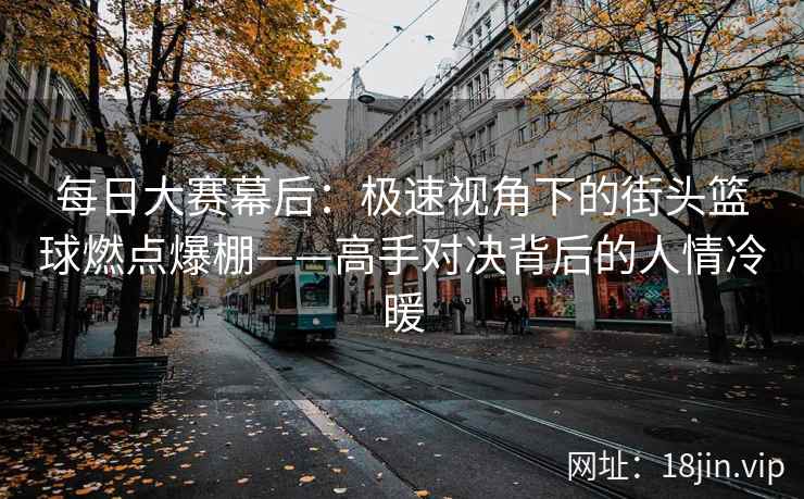 每日大赛幕后：极速视角下的街头篮球燃点爆棚——高手对决背后的人情冷暖