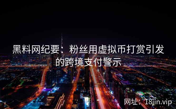 黑料网纪要：粉丝用虚拟币打赏引发的跨境支付警示