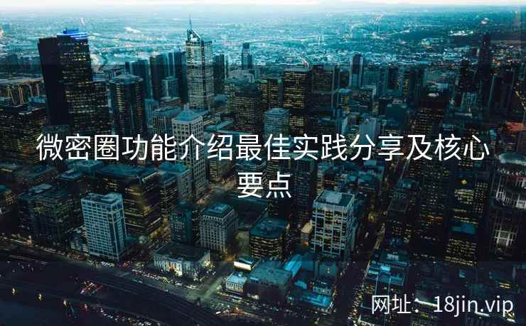 微密圈功能介绍最佳实践分享及核心要点