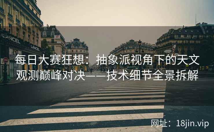 每日大赛狂想：抽象派视角下的天文观测巅峰对决——技术细节全景拆解