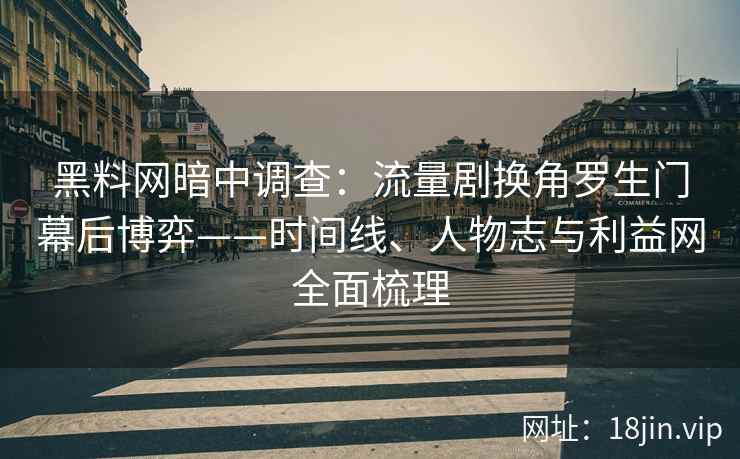 黑料网暗中调查：流量剧换角罗生门幕后博弈——时间线、人物志与利益网全面梳理