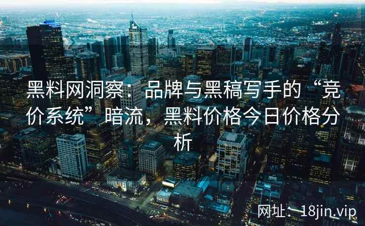 黑料网洞察：品牌与黑稿写手的“竞价系统”暗流，黑料价格今日价格分析