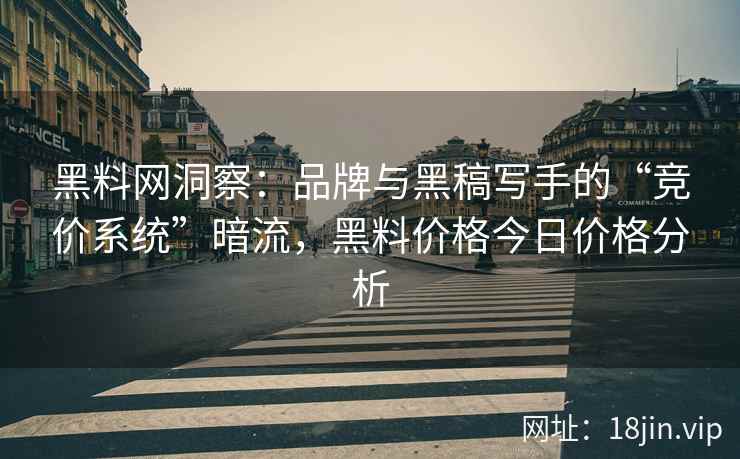 黑料网洞察：品牌与黑稿写手的“竞价系统”暗流，黑料价格今日价格分析