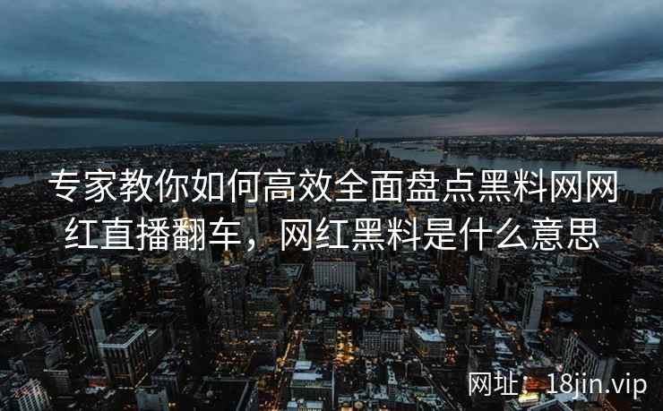 专家教你如何高效全面盘点黑料网网红直播翻车，网红黑料是什么意思