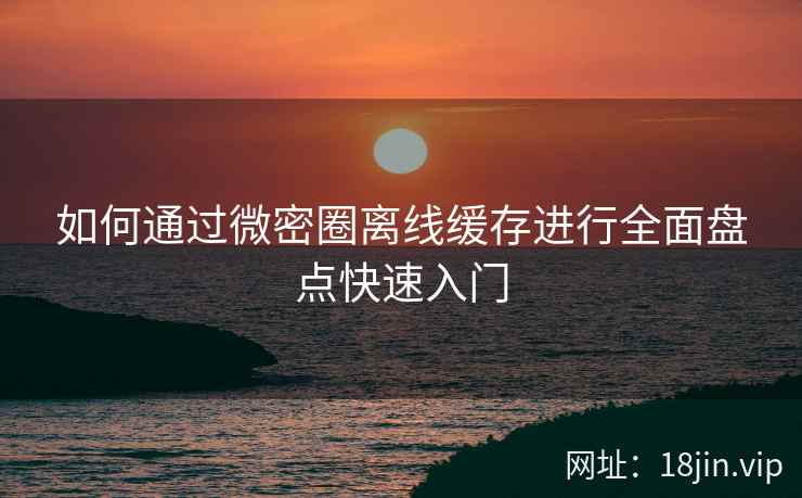 如何通过微密圈离线缓存进行全面盘点快速入门