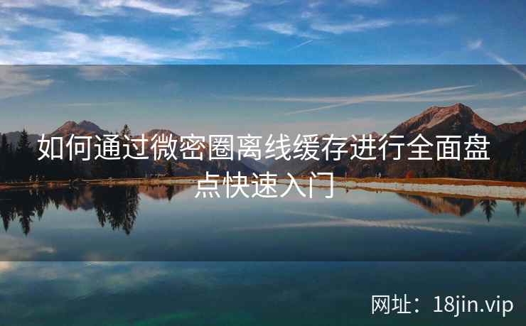 如何通过微密圈离线缓存进行全面盘点快速入门