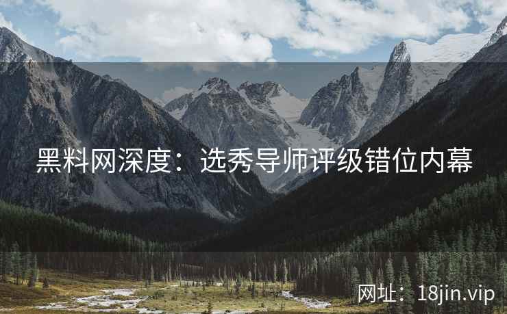 黑料网深度：选秀导师评级错位内幕