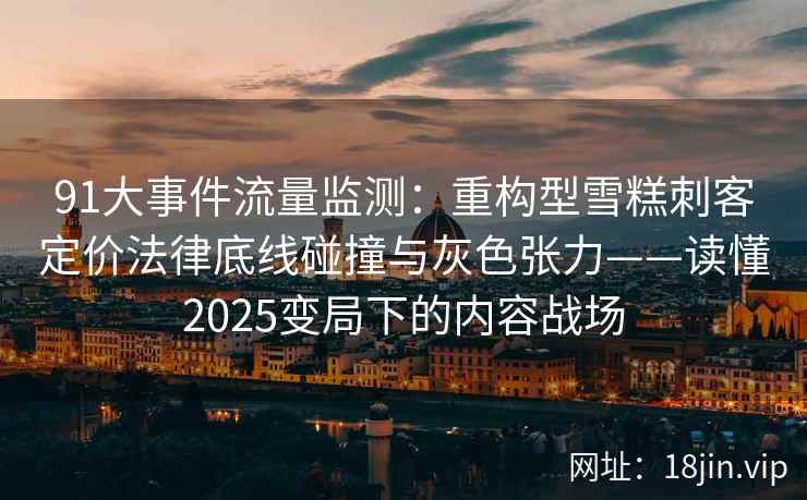 91大事件流量监测：重构型雪糕刺客定价法律底线碰撞与灰色张力——读懂2025变局下的内容战场