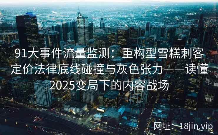 91大事件流量监测：重构型雪糕刺客定价法律底线碰撞与灰色张力——读懂2025变局下的内容战场