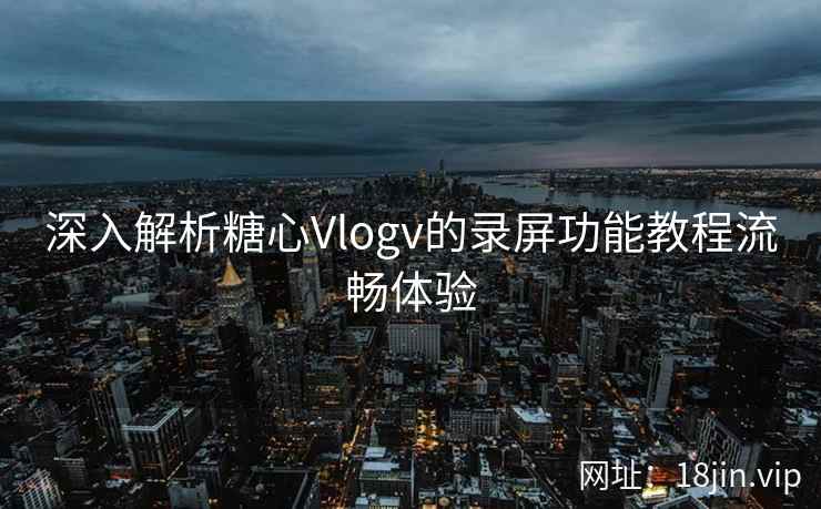 深入解析糖心Vlogv的录屏功能教程流畅体验