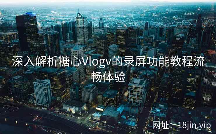深入解析糖心Vlogv的录屏功能教程流畅体验