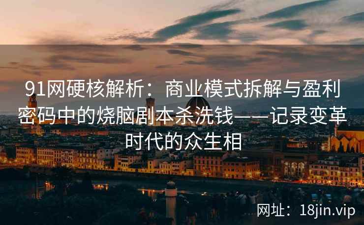 91网硬核解析：商业模式拆解与盈利密码中的烧脑剧本杀洗钱——记录变革时代的众生相