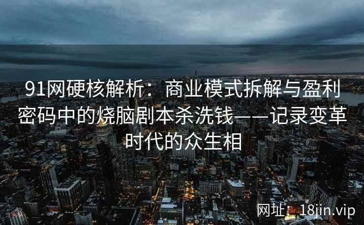 91网硬核解析：商业模式拆解与盈利密码中的烧脑剧本杀洗钱——记录变革时代的众生相