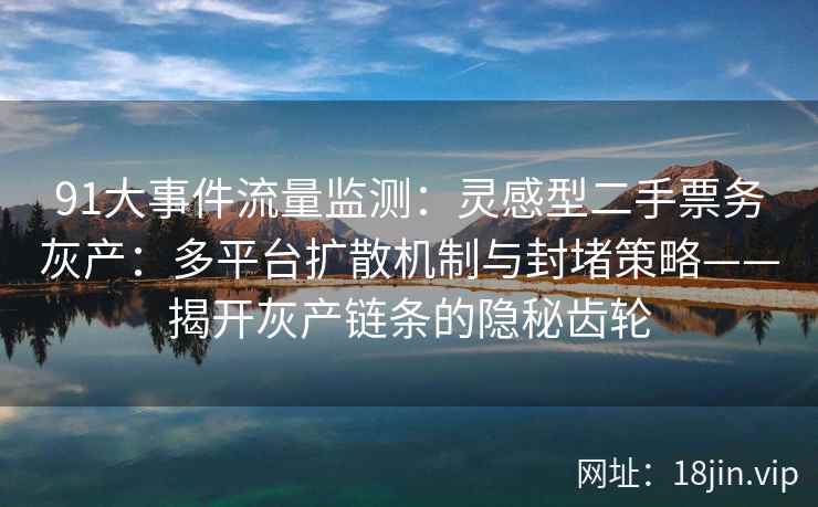 91大事件流量监测：灵感型二手票务灰产：多平台扩散机制与封堵策略——揭开灰产链条的隐秘齿轮