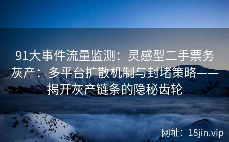 91大事件流量监测：灵感型二手票务灰产：多平台扩散机制与封堵策略——揭开灰产链条的隐秘齿轮