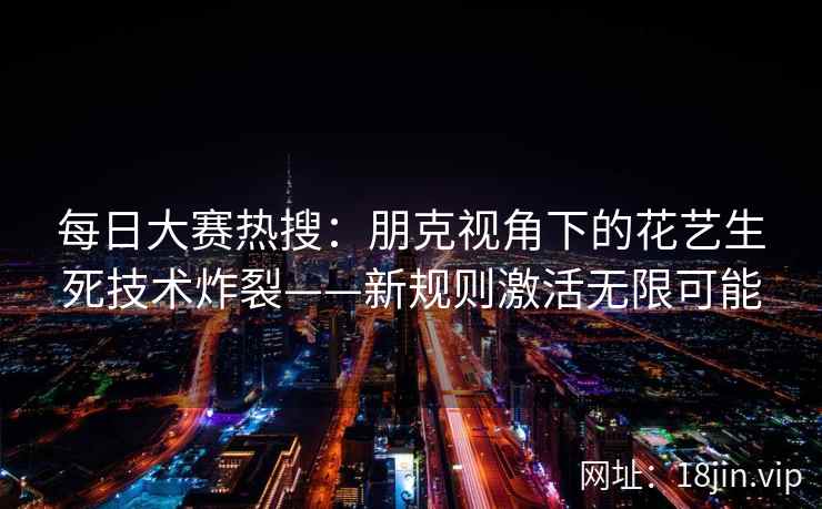 每日大赛热搜：朋克视角下的花艺生死技术炸裂——新规则激活无限可能