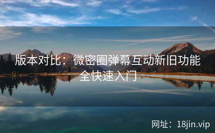 版本对比：微密圈弹幕互动新旧功能全快速入门