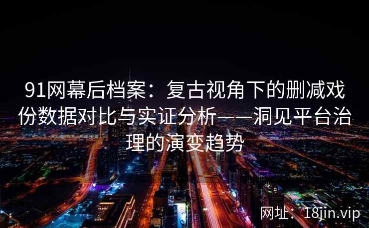 91网幕后档案：复古视角下的删减戏份数据对比与实证分析——洞见平台治理的演变趋势
