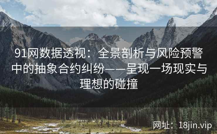 91网数据透视：全景剖析与风险预警中的抽象合约纠纷——呈现一场现实与理想的碰撞