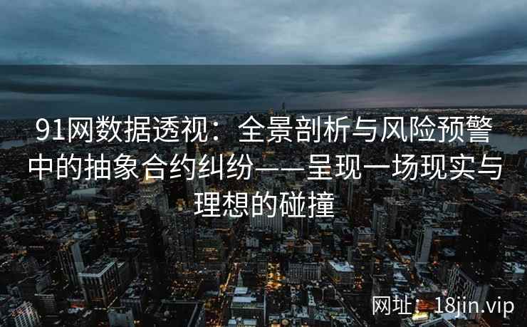 91网数据透视：全景剖析与风险预警中的抽象合约纠纷——呈现一场现实与理想的碰撞