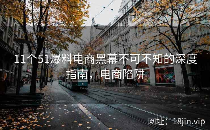 11个51爆料电商黑幕不可不知的深度指南，电商陷阱