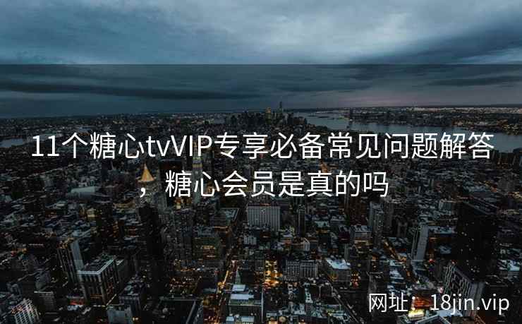 11个糖心tvVIP专享必备常见问题解答，糖心会员是真的吗