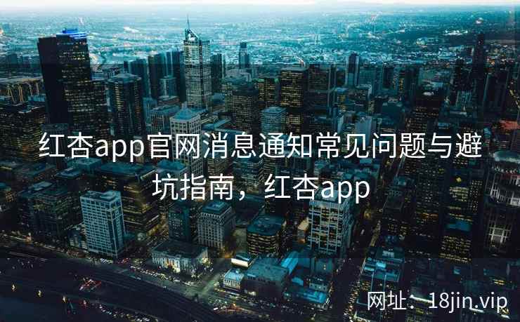 红杏app官网消息通知常见问题与避坑指南，红杏app