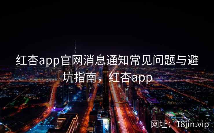 红杏app官网消息通知常见问题与避坑指南，红杏app